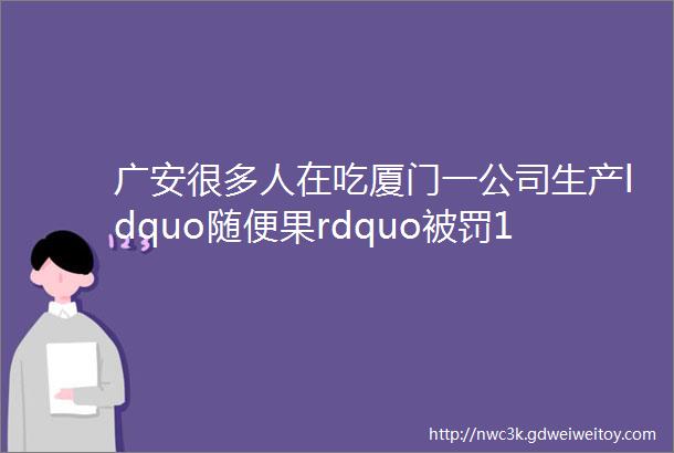 广安很多人在吃厦门一公司生产ldquo随便果rdquo被罚1403万元